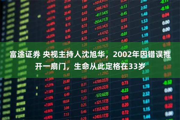 富途证券 央视主持人沈旭华，2002年因错误推开一扇门，生命从此定格在33岁
