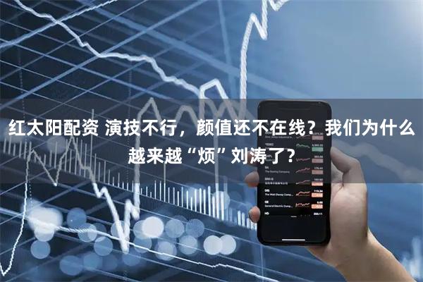 红太阳配资 演技不行，颜值还不在线？我们为什么越来越“烦”刘涛了？