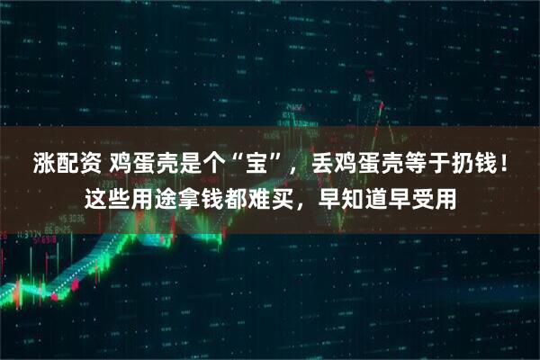 涨配资 鸡蛋壳是个“宝”，丢鸡蛋壳等于扔钱！这些用途拿钱都难买，早知道早受用