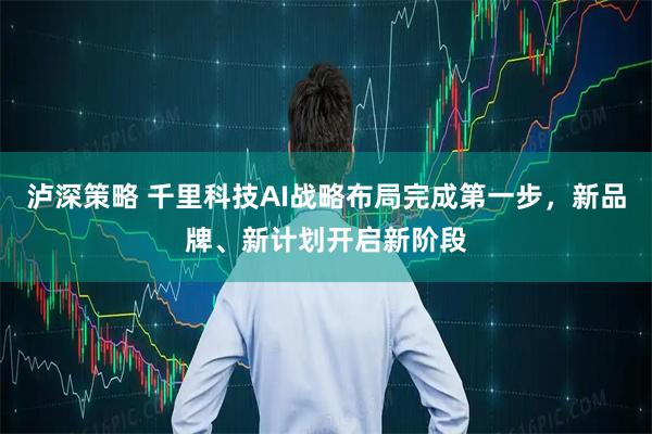 泸深策略 千里科技AI战略布局完成第一步，新品牌、新计划开启新阶段