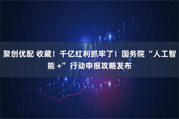 聚创优配 收藏！千亿红利抓牢了！国务院 “人工智能 +” 行动申报攻略发布