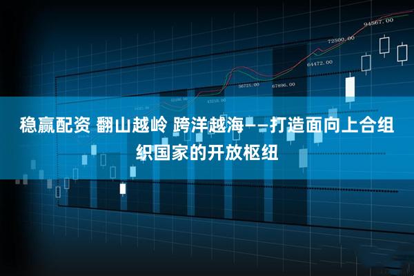 稳赢配资 翻山越岭 跨洋越海——打造面向上合组织国家的开放枢纽