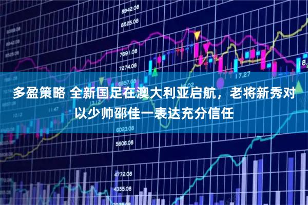 多盈策略 全新国足在澳大利亚启航，老将新秀对以少帅邵佳一表达充分信任