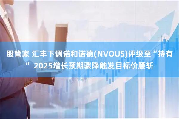 股管家 汇丰下调诺和诺德(NVOUS)评级至“持有” 2025增长预期骤降触发目标价腰斩