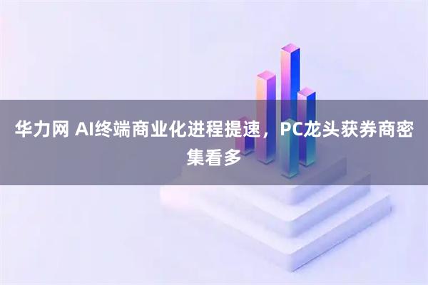 华力网 AI终端商业化进程提速，PC龙头获券商密集看多