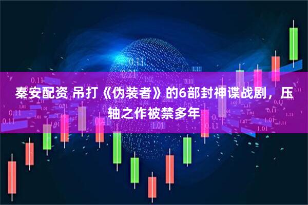 秦安配资 吊打《伪装者》的6部封神谍战剧，压轴之作被禁多年