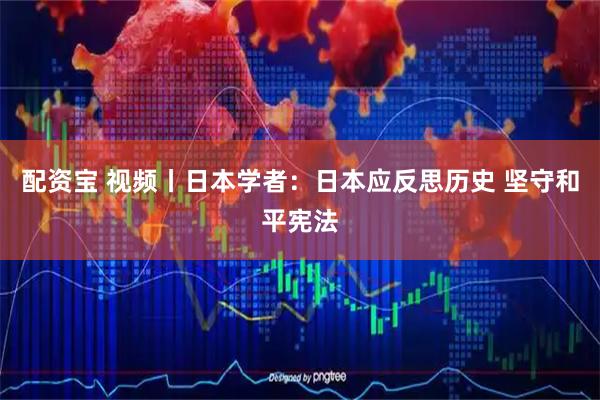 配资宝 视频丨日本学者：日本应反思历史 坚守和平宪法
