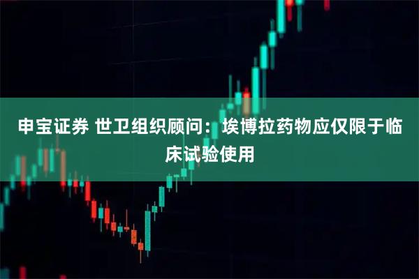 申宝证券 世卫组织顾问：埃博拉药物应仅限于临床试验使用